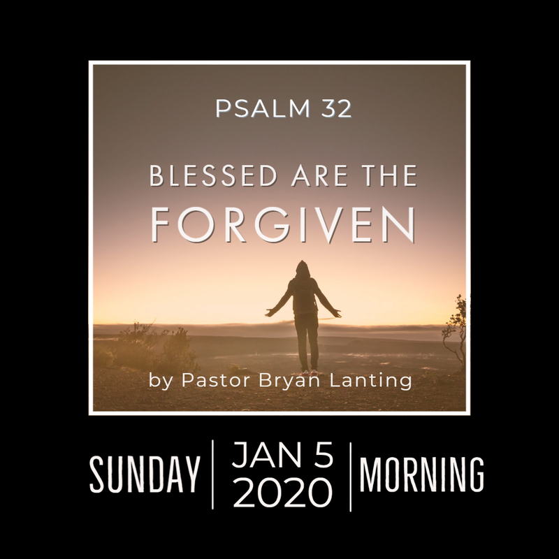 January 5, 2020
Morning Service
Blessed are the Forgiven
Psalm 32
Pastor Bryan Lanting